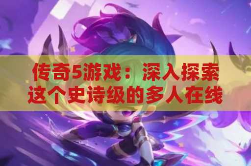 传奇5游戏：深入探索这个史诗级的多人在线角色扮演游戏