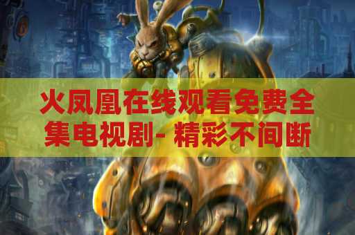 火凤凰在线观看免费全集电视剧- 精彩不间断的电视剧体验