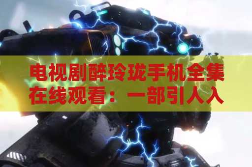 电视剧醉玲珑手机全集在线观看：一部引人入胜的电视剧