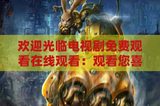 欢迎光临电视剧免费观看在线观看：观看您喜爱的电视剧