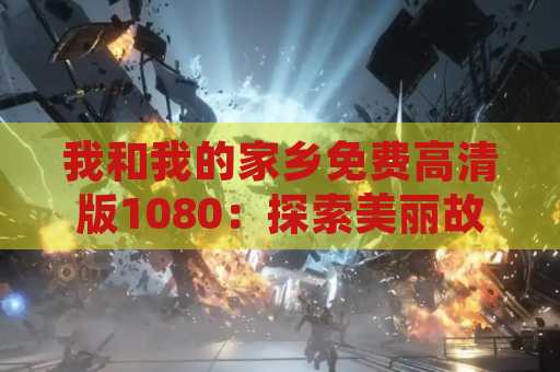 我和我的家乡免费高清版1080：探索美丽故乡的视觉盛宴