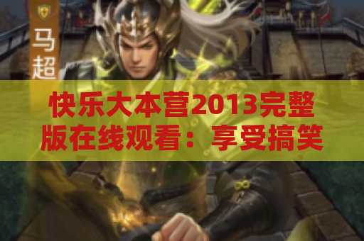 快乐大本营2013完整版在线观看：享受搞笑娱乐的最佳选择