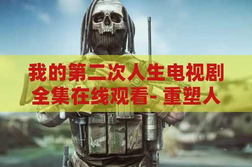 我的第二次人生电视剧全集在线观看- 重塑人生，感受全新的挑战