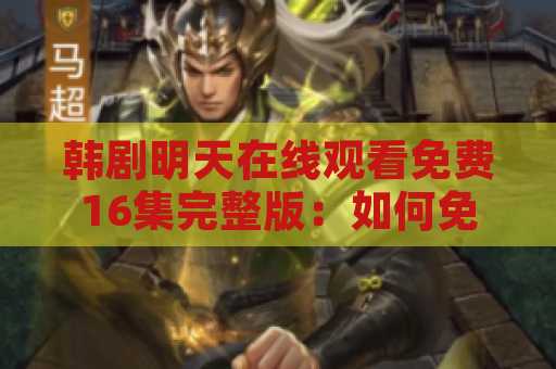 韩剧明天在线观看免费16集完整版：如何免费观看韩国剧集