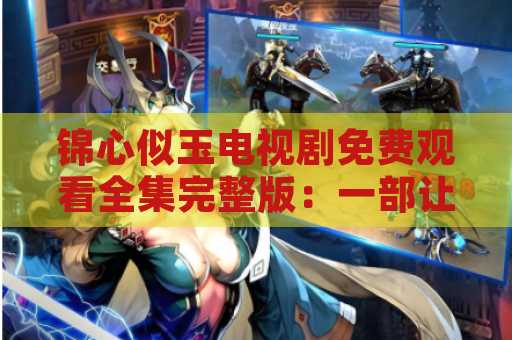 锦心似玉电视剧免费观看全集完整版：一部让人沉醉的古装剧