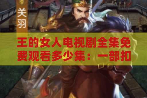 王的女人电视剧全集免费观看多少集：一部扣人心弦的剧集