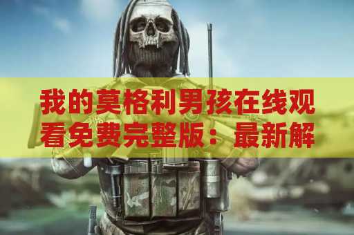 我的莫格利男孩在线观看免费完整版：最新解析和观看指南