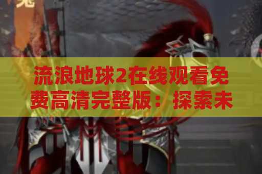 流浪地球2在线观看免费高清完整版：探索未知的宇宙之旅