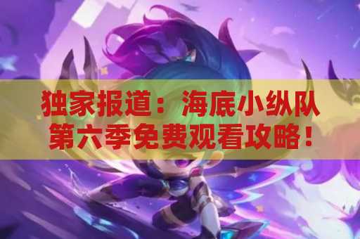 独家报道：海底小纵队第六季免费观看攻略！