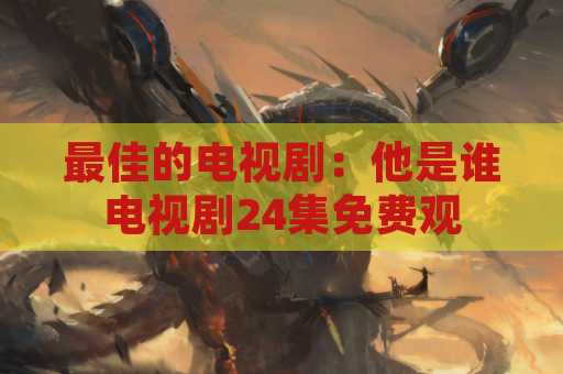 最佳的电视剧：他是谁电视剧24集免费观