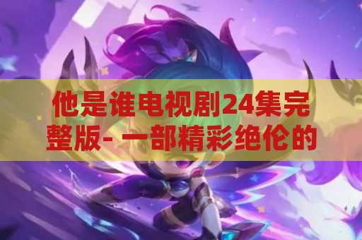 他是谁电视剧24集完整版- 一部精彩绝伦的电视剧