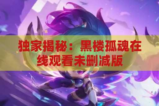 独家揭秘：黑楼孤魂在线观看未删减版