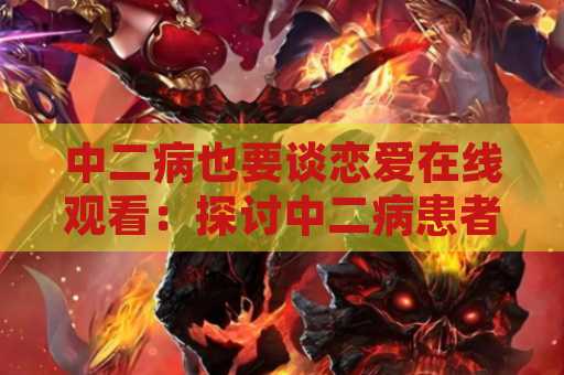 中二病也要谈恋爱在线观看：探讨中二病患者的爱情故事