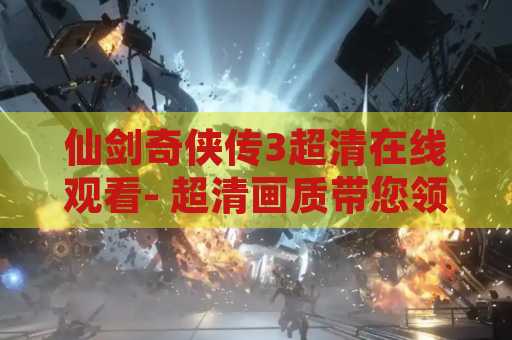 仙剑奇侠传3超清在线观看- 超清画质带您领略仙侠世界