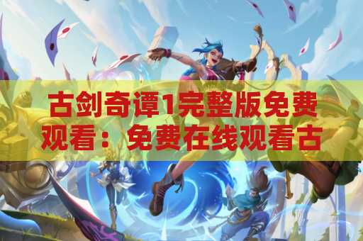 古剑奇谭1完整版免费观看：免费在线观看古剑奇谭1完整版