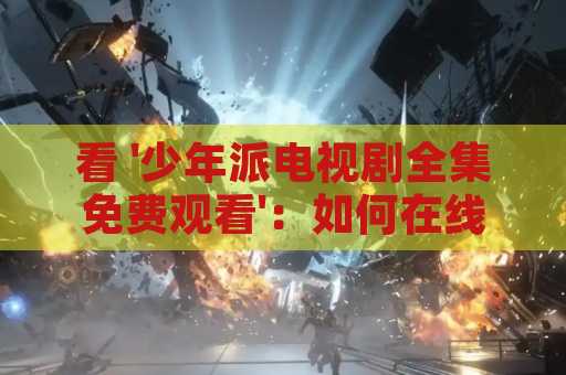 看 '少年派电视剧全集免费观看'：如何在线观看这部精彩的电视剧-