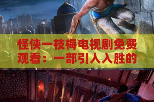 怪侠一枝梅电视剧免费观看：一部引人入胜的武侠剧