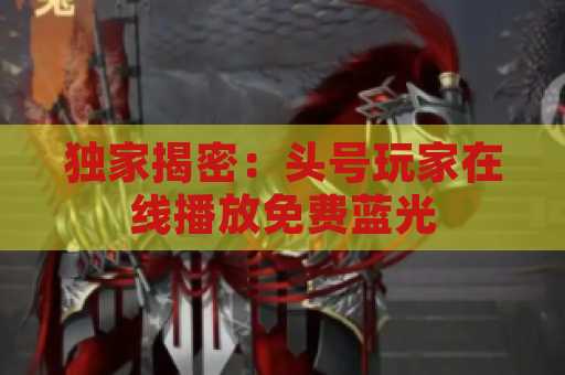 独家揭密：头号玩家在线播放免费蓝光