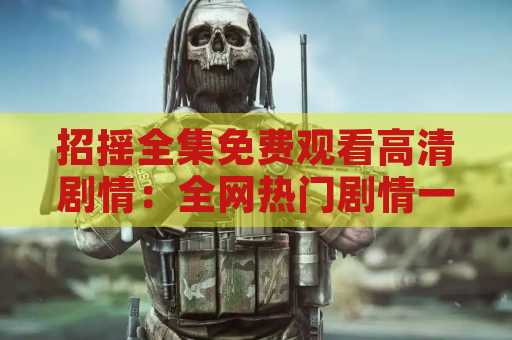 招摇全集免费观看高清剧情：全网热门剧情一网打尽