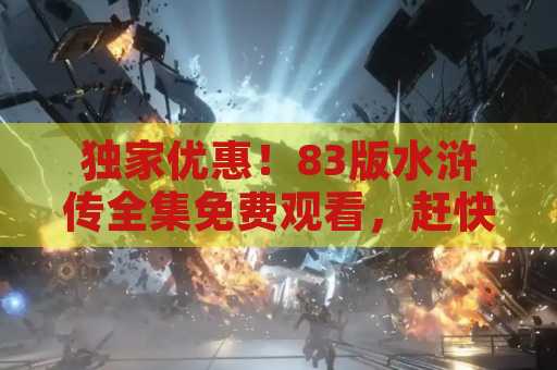 独家优惠！83版水浒传全集免费观看，赶快来体验吧！