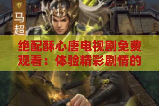 绝配酥心唐电视剧免费观看：体验精彩剧情的最佳途径