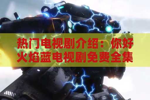热门电视剧介绍：你好火焰蓝电视剧免费全集