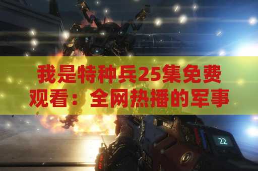 我是特种兵25集免费观看：全网热播的军事题材电视剧