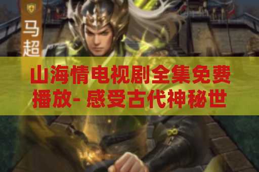山海情电视剧全集免费播放- 感受古代神秘世界的魅力
