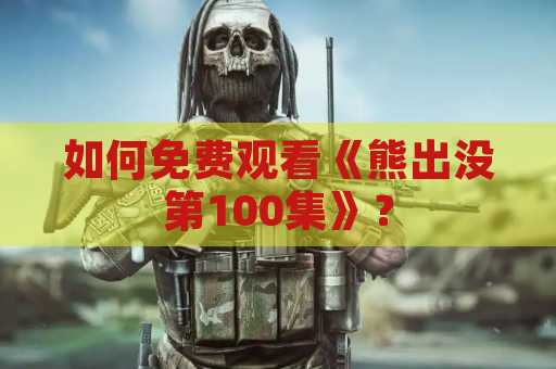 如何免费观看《熊出没第100集》？