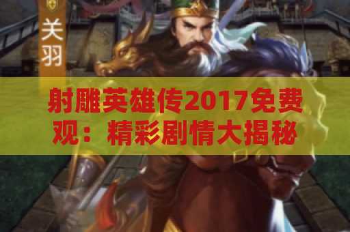 射雕英雄传2017免费观：精彩剧情大揭秘