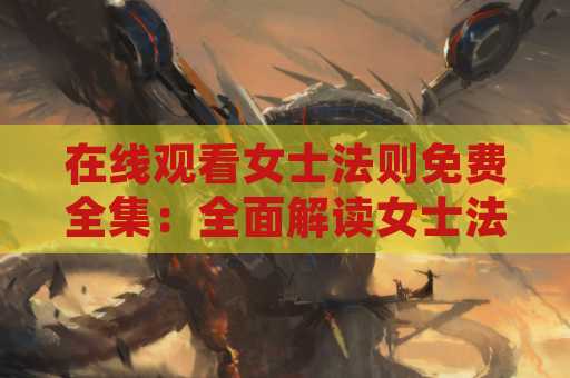 在线观看女士法则免费全集：全面解读女士法则的魅力！