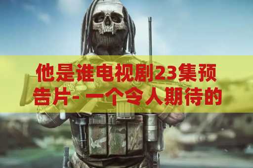 他是谁电视剧23集预告片- 一个令人期待的电视剧