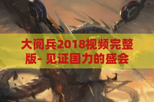 大阅兵2018视频完整版- 见证国力的盛会