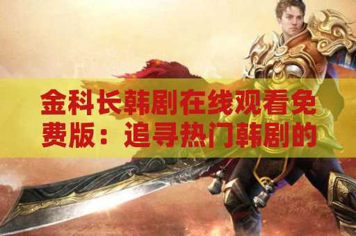 金科长韩剧在线观看免费版：追寻热门韩剧的最佳选择