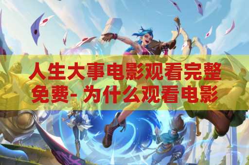 人生大事电影观看完整免费- 为什么观看电影对人生有重要意义-