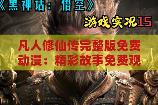 凡人修仙传完整版免费动漫：精彩故事免费观看