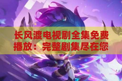 长风渡电视剧全集免费播放：完整剧集尽在您的指尖！