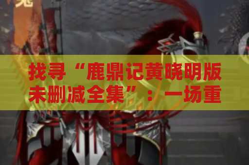 找寻“鹿鼎记黄晓明版未删减全集”：一场重温经典的旅程