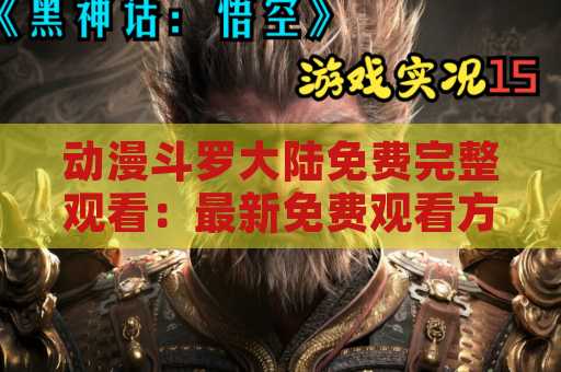 动漫斗罗大陆免费完整观看：最新免费观看方法揭秘