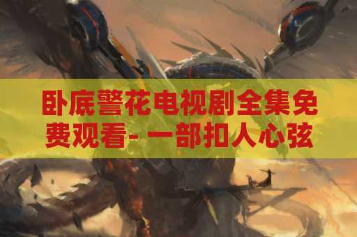 卧底警花电视剧全集免费观看- 一部扣人心弦的犯罪剧集