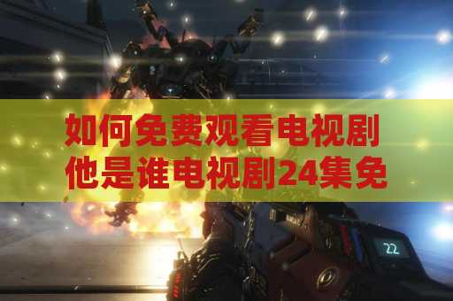如何免费观看电视剧 他是谁电视剧24集免费观看