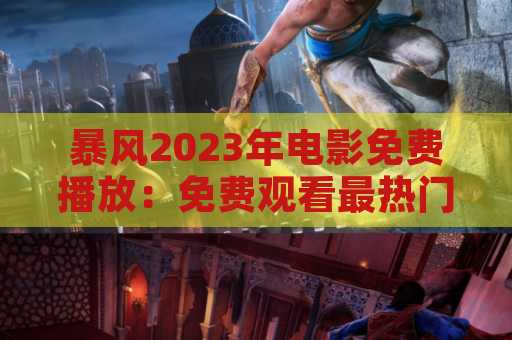 暴风2023年电影免费播放：免费观看最热门的电影