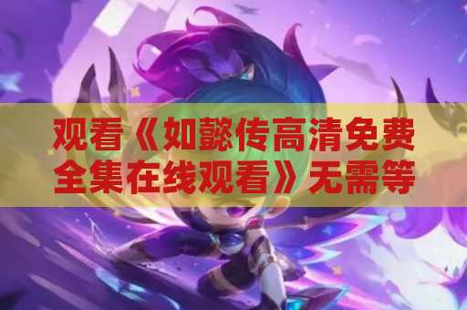 观看《如懿传高清免费全集在线观看》无需等待，立即享受免费在线观看！