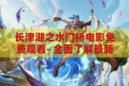 长津湖之水门桥电影免费观看- 全面了解最新电影免费在线观看！
