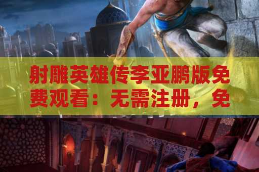 射雕英雄传李亚鹏版免费观看：无需注册，免费在线观看神剧