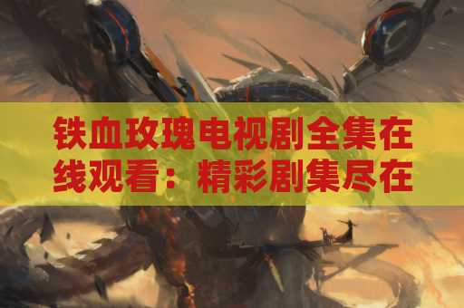 铁血玫瑰电视剧全集在线观看：精彩剧集尽在眼前