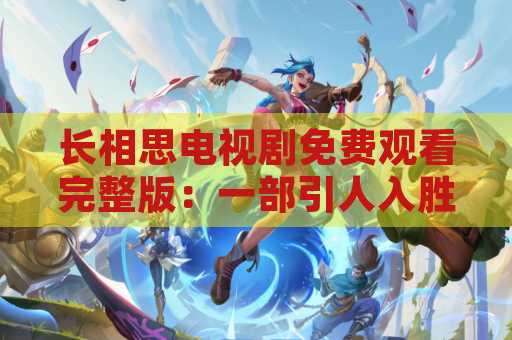 长相思电视剧免费观看完整版：一部引人入胜的必看剧集
