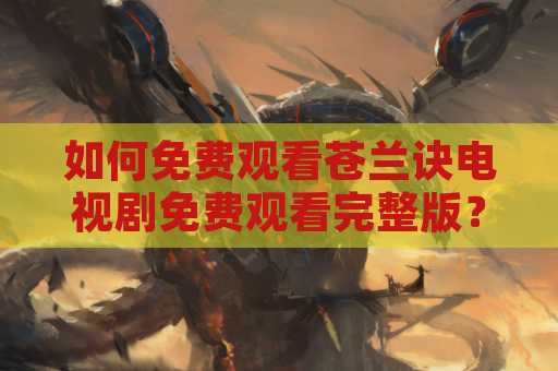 如何免费观看苍兰诀电视剧免费观看完整版？