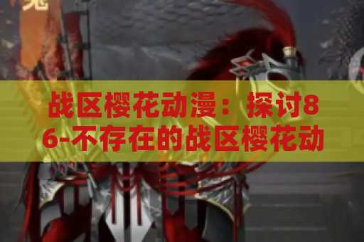 战区樱花动漫：探讨86-不存在的战区樱花动漫