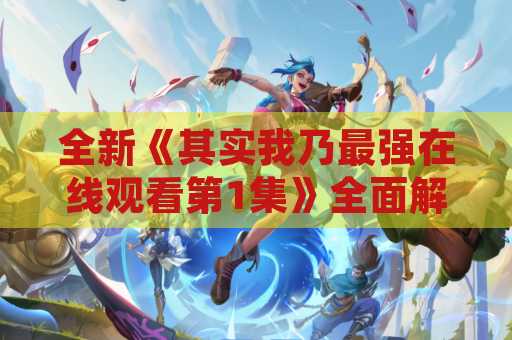 全新《其实我乃最强在线观看第1集》全面解析